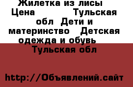 Жилетка из лисы › Цена ­ 3 500 - Тульская обл. Дети и материнство » Детская одежда и обувь   . Тульская обл.